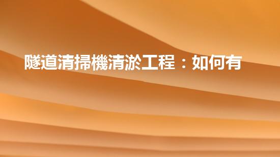 隧道清掃機清淤工程：如何有效提升水體環(huán)境質量？